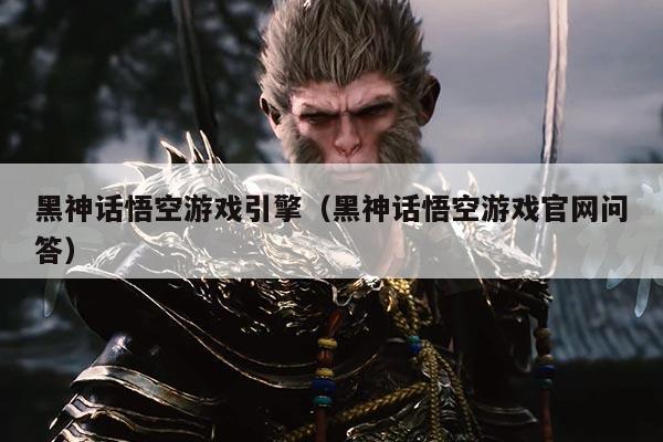 黑神话悟空游戏引擎（黑神话悟空游戏官网问答）