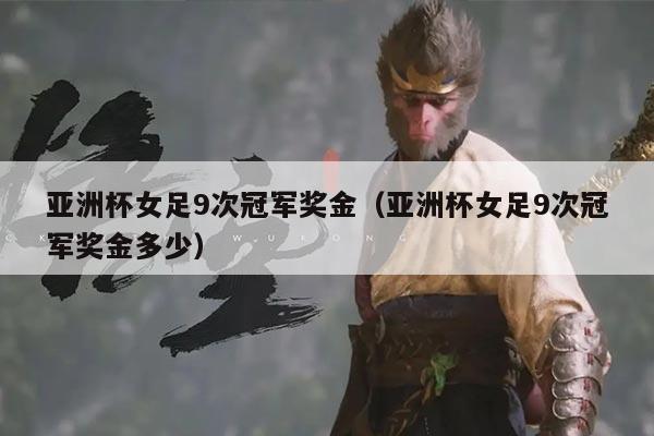 亚洲杯女足9次冠军奖金（亚洲杯女足9次冠军奖金多少）