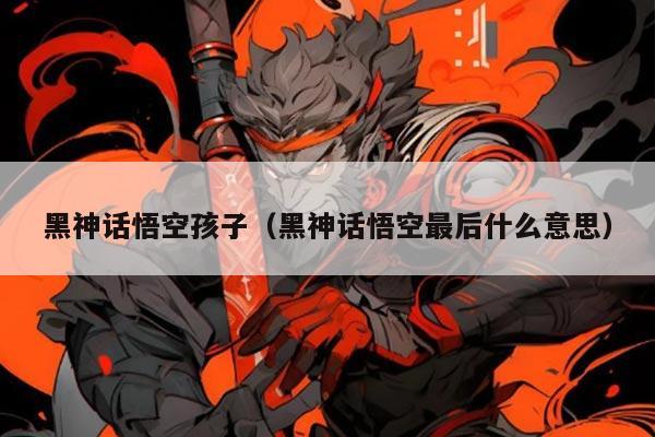 黑神话悟空孩子（黑神话悟空最后什么意思）