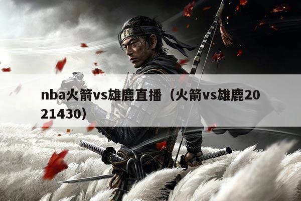 nba火箭vs雄鹿直播（火箭vs雄鹿2021430）