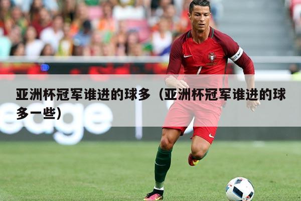 亚洲杯冠军谁进的球多（亚洲杯冠军谁进的球多一些）