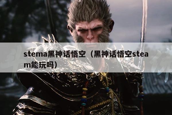 stema黑神话悟空（黑神话悟空steam能玩吗）