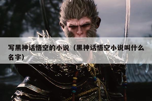 写黑神话悟空的小说（黑神话悟空小说叫什么名字）