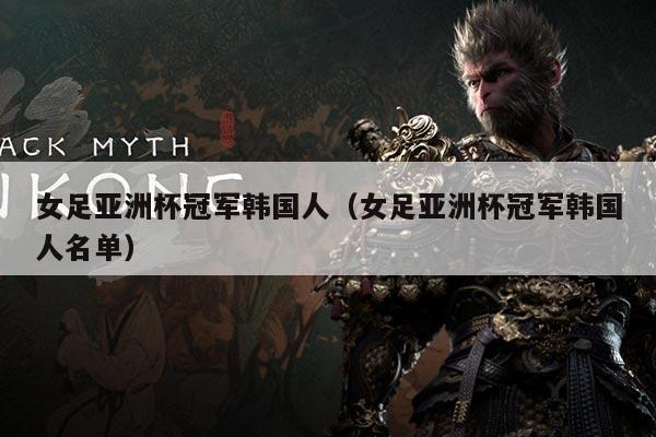 女足亚洲杯冠军韩国人(女足亚洲杯冠军韩国人名单)