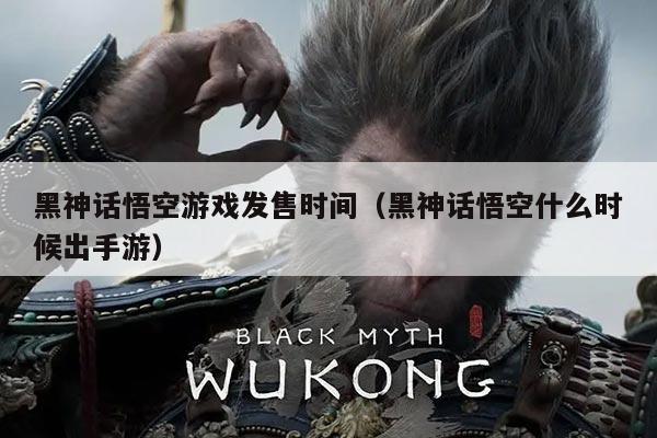 黑神话悟空游戏发售时间（黑神话悟空什么时候出手游）