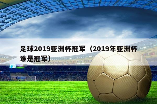 足球2019亚洲杯冠军（2019年亚洲杯谁是冠军）