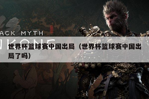 世界杯篮球赛中国出局（世界杯篮球赛中国出局了吗）