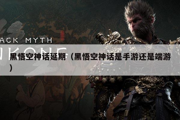黑悟空神话延期（黑悟空神话是手游还是端游）