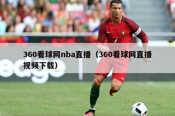 360看球网nba直播（360看球网直播视频下载）