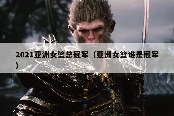 2021亚洲女篮总冠军（亚洲女篮谁是冠军）