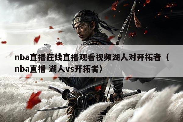 nba直播在线直播观看视频湖人对开拓者（nba直播 湖人vs开拓者）