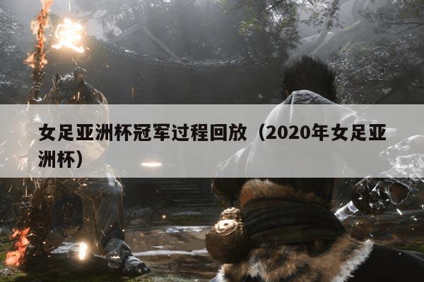女足亚洲杯冠军过程回放（2020年女足亚洲杯）