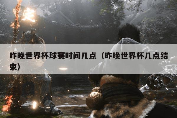 昨晚世界杯球赛时间几点（昨晚世界杯几点结束）