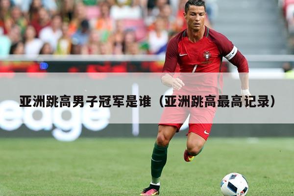 亚洲跳高男子冠军是谁（亚洲跳高最高记录）