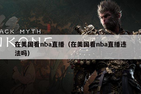 在美国看nba直播（在美国看nba直播违法吗）