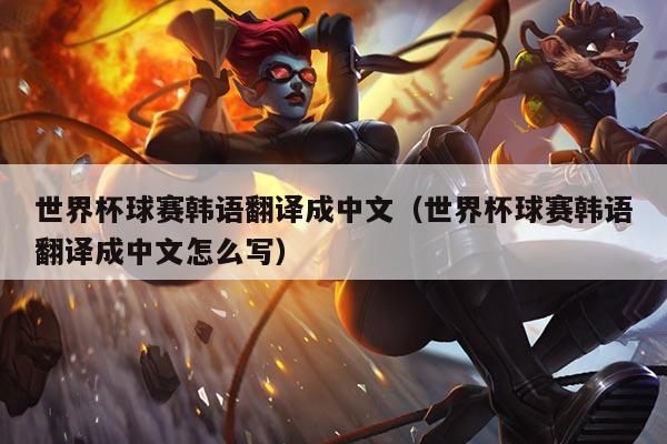 世界杯球赛韩语翻译成中文（世界杯球赛韩语翻译成中文怎么写）