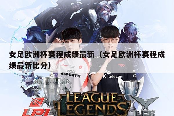 女足欧洲杯赛程成绩最新（女足欧洲杯赛程成绩最新比分）