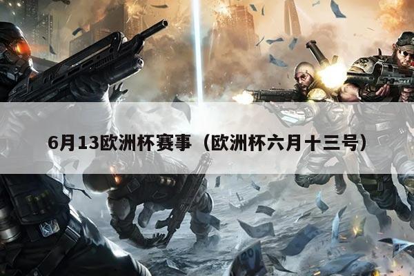 6月13欧洲杯赛事（欧洲杯六月十三号）