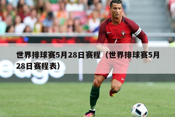 世界排球赛5月28日赛程（世界排球赛5月28日赛程表）