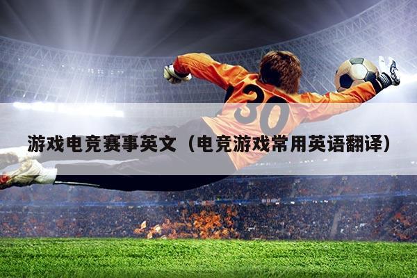游戏电竞赛事英文(电竞游戏常用英语翻译)