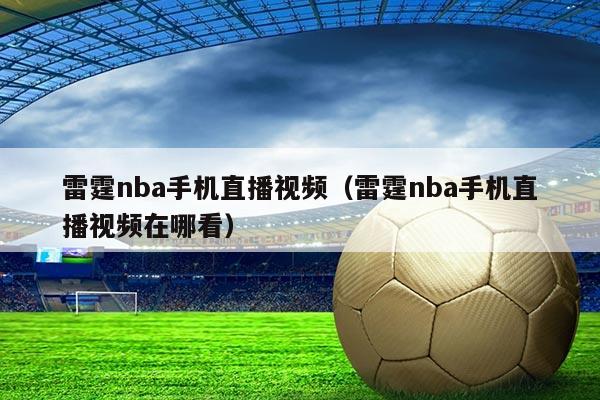 雷霆nba手机直播视频（雷霆nba手机直播视频在哪看）