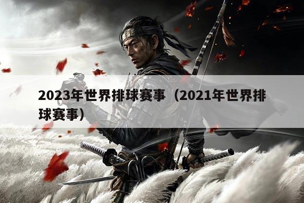 2023年世界排球赛事(2021年世界排球赛事)