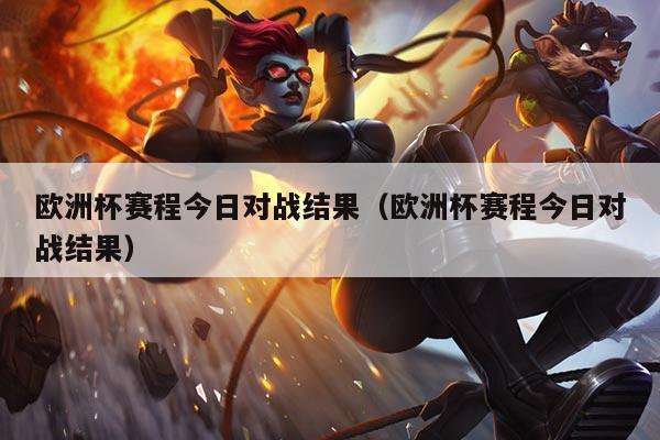 欧洲杯赛程今日对战结果（欧洲杯赛程今日对战结果）