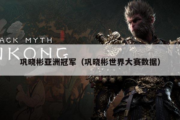 巩晓彬亚洲冠军（巩晓彬世界大赛数据）