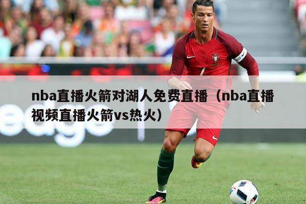 nba直播火箭对湖人免费直播（nba直播视频直播火箭vs热火）