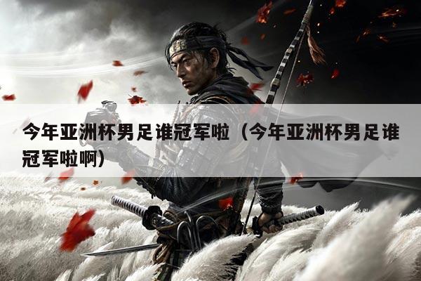 今年亚洲杯男足谁冠军啦(今年亚洲杯男足谁冠军啦啊)