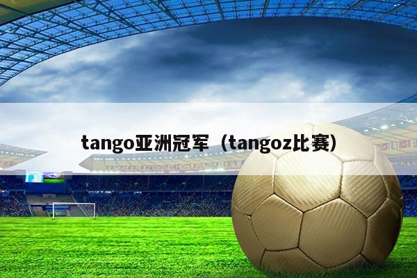 tango亚洲冠军（tangoz比赛）