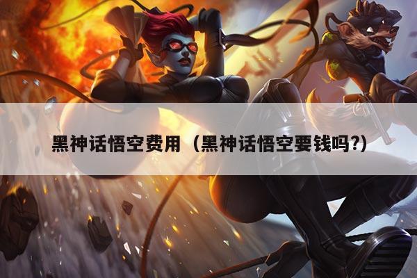 黑神话悟空费用（黑神话悟空要钱吗?）