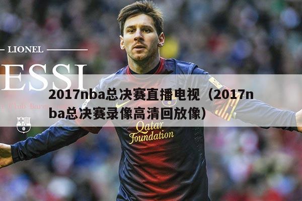 2017nba总决赛直播电视（2017nba总决赛录像高清回放像）