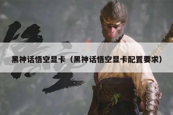 黑神话悟空显卡（黑神话悟空显卡配置要求）