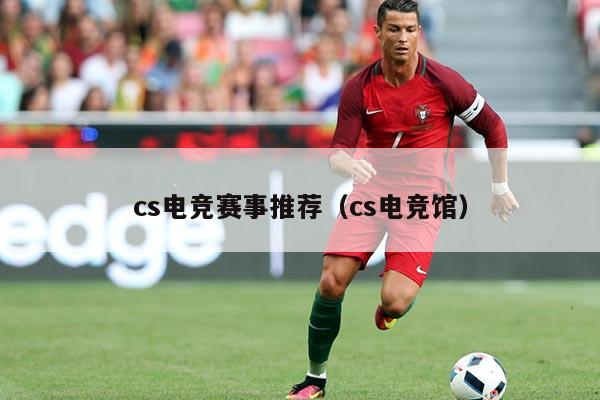 cs电竞赛事推荐（cs电竞馆）