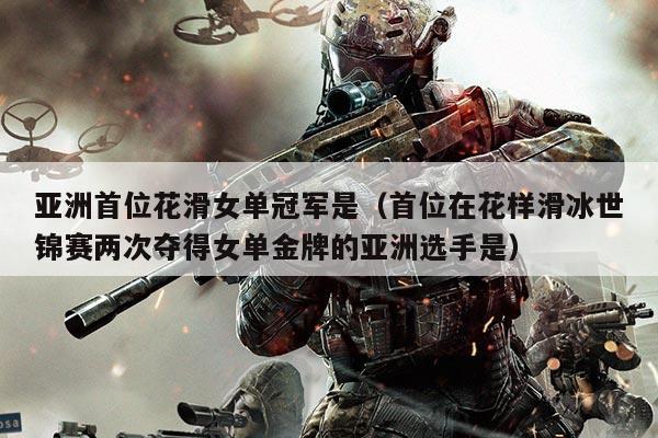 亚洲首位花滑女单冠军是(首位在花样滑冰世锦赛两次夺得女单金牌的亚洲选手是)