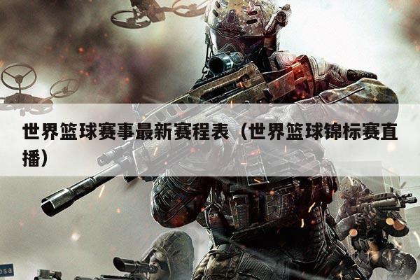 世界篮球赛事最新赛程表（世界篮球锦标赛直播）