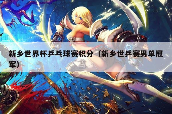 新乡世界杯乒乓球赛积分（新乡世乒赛男单冠军）