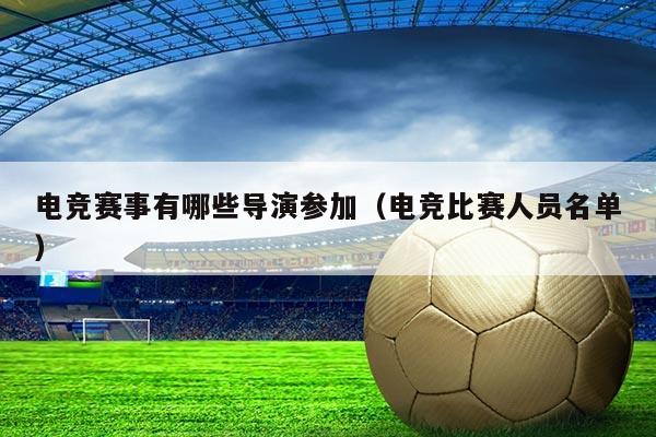 电竞赛事有哪些导演参加（电竞比赛人员名单）
