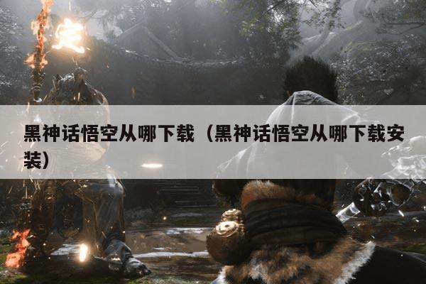 黑神话悟空从哪下载（黑神话悟空从哪下载安装）