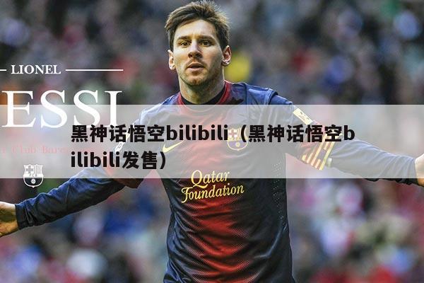 黑神话悟空bilibili（黑神话悟空bilibili发售）