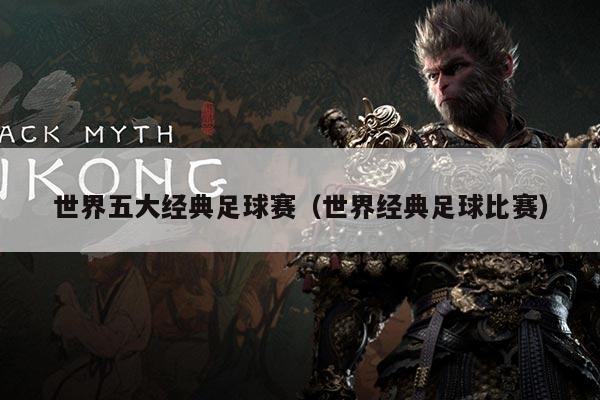 世界五大经典足球赛（世界经典足球比赛）