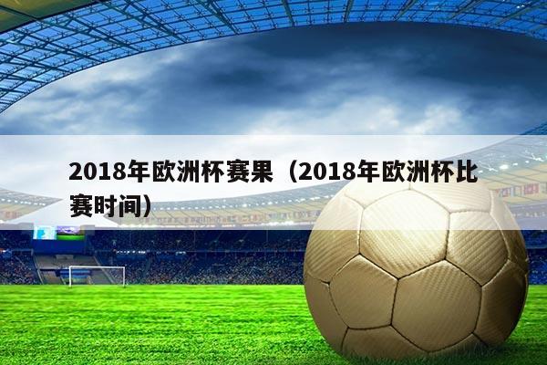 2018年欧洲杯赛果(2018年欧洲杯比赛时间)