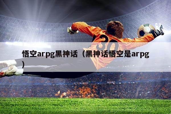 悟空arpg黑神话(黑神话悟空是arpg)