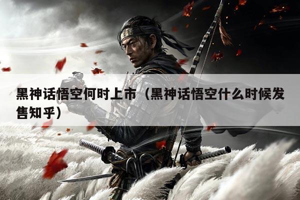 黑神话悟空何时上市(黑神话悟空什么时候发售知乎)