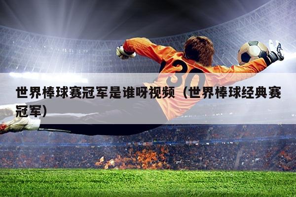 世界棒球赛冠军是谁呀视频(世界棒球经典赛冠军)