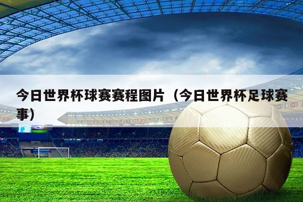 今日世界杯球赛赛程图片(今日世界杯足球赛事)