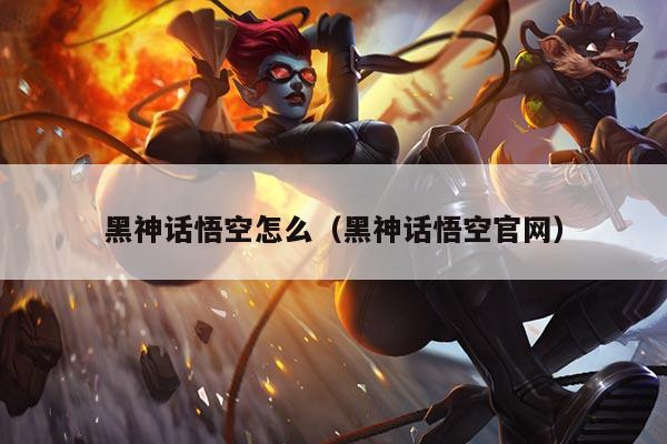 黑神话悟空怎么(黑神话悟空官网)