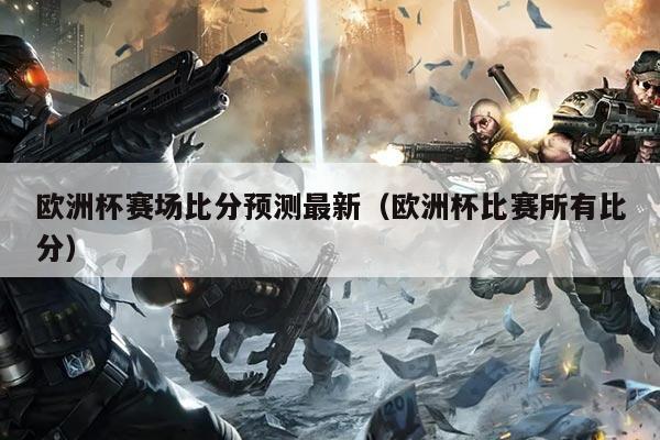 欧洲杯赛场比分预测最新(欧洲杯比赛所有比分)