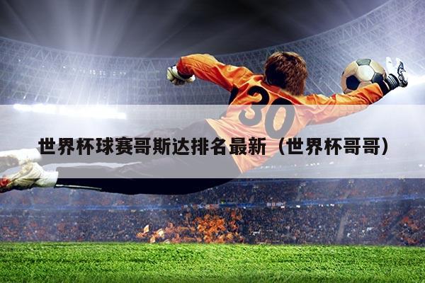 世界杯球赛哥斯达排名最新(世界杯哥哥)